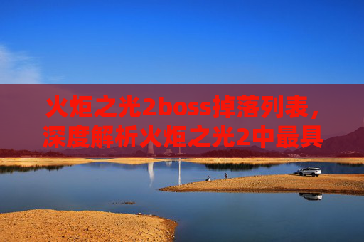 火炬之光2boss掉落列表，深度解析火炬之光2中最具挑战性的BOSS攻略
