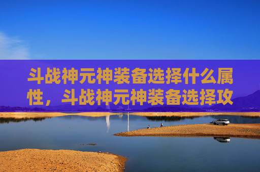 斗战神元神装备选择什么属性,斗战神元神装备选择攻略,打造你的专属传奇 斗战神元神装备选择什么属性,斗战神元神装备选择攻略,打造你的专属传奇