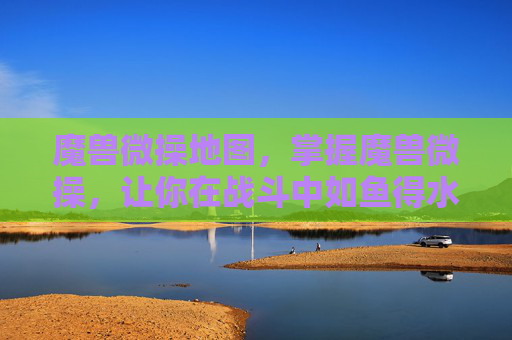 魔兽微操地图，掌握魔兽微操，让你在战斗中如鱼得水