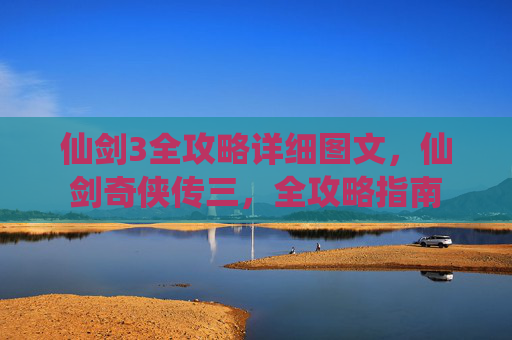 仙剑3全攻略详细图文，仙剑奇侠传三，全攻略指南