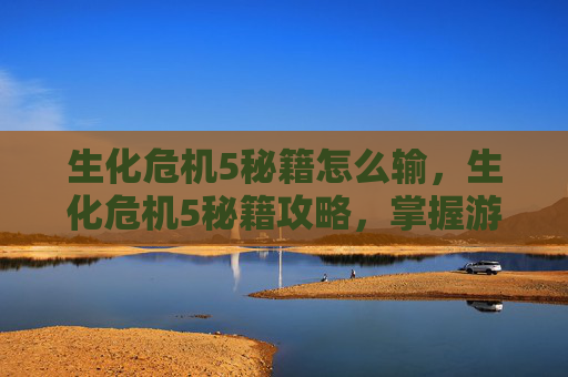生化危机5秘籍怎么输，生化危机5秘籍攻略，掌握游戏精髓，成为生存大师