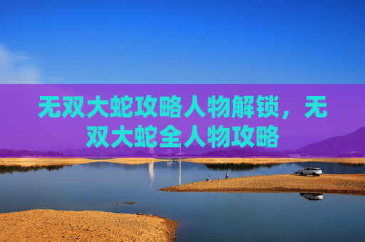 无双大蛇攻略人物解锁,无双大蛇全人物攻略 无双大蛇攻略人物解锁,无双大蛇全人物攻略