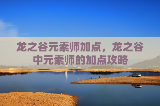 龙之谷元素师加点,龙之谷中元素师的加点攻略 龙之谷元素师加点,龙之谷中元素师的加点攻略
