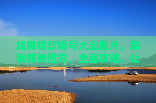 炫舞唱歌称号大全图片,解锁炫舞世界,全面攻略,让你的称号闪耀如星 炫舞唱歌称号大全图片,解锁炫舞世界,全面攻略,让你的称号闪耀如星