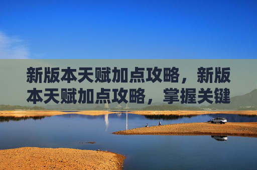 新版本天赋加点攻略,新版本天赋加点攻略,掌握关键技能,提升战斗效率 新版本天赋加点攻略,新版本天赋加点攻略,掌握关键技能,提升战斗效率