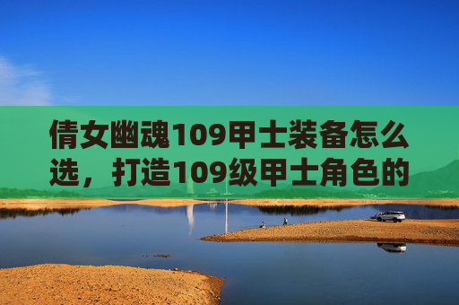 倩女幽魂109甲士装备怎么选,打造109级甲士角色的完美装备攻略 倩女幽魂109甲士装备怎么选,打造109级甲士角色的完美装备攻略