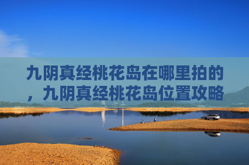 九阴真经桃花岛在哪里拍的，九阴真经桃花岛位置攻略