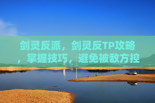 剑灵反派,剑灵反TP攻略,掌握技巧,避免被敌方控制 剑灵反派,剑灵反TP攻略,掌握技巧,避免被敌方控制