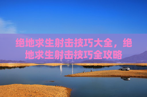绝地求生射击技巧大全，绝地求生射击技巧全攻略