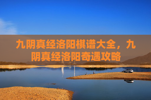 九阴真经洛阳棋谱大全,九阴真经洛阳奇遇攻略 九阴真经洛阳棋谱大全,九阴真经洛阳奇遇攻略