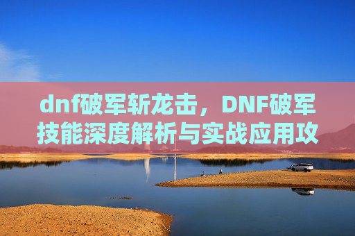 dnf破军斩龙击，DNF破军技能深度解析与实战应用攻略