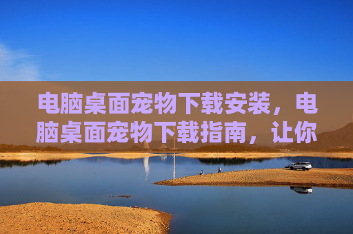 电脑桌面宠物下载安装,电脑桌面宠物下载指南,让你的电脑桌面焕发生机 电脑桌面宠物下载安装,电脑桌面宠物下载指南,让你的电脑桌面焕发生机