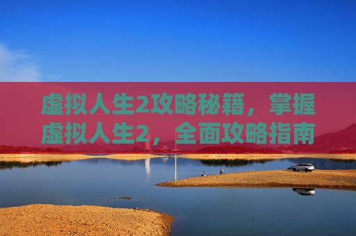 虚拟人生2攻略秘籍,掌握虚拟人生2,全面攻略指南 虚拟人生2攻略秘籍,掌握虚拟人生2,全面攻略指南