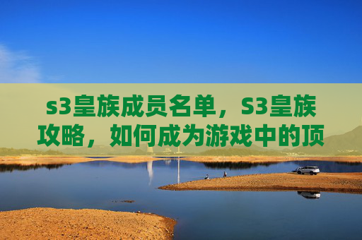 s3皇族成员名单，S3皇族攻略，如何成为游戏中的顶尖玩家？