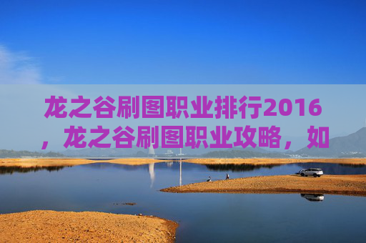 龙之谷刷图职业排行2016,龙之谷刷图职业攻略,如何选择最适合你的职业? 龙之谷刷图职业排行2016,龙之谷刷图职业攻略,如何选择最适合你的职业?