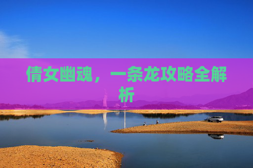 倩女幽魂,一条龙攻略全解析 倩女幽魂,一条龙攻略全解析