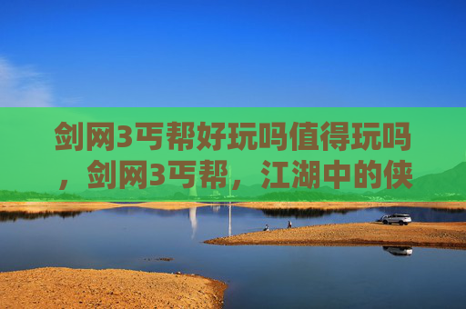 剑网3丐帮好玩吗值得玩吗,剑网3丐帮,江湖中的侠义与自由 剑网3丐帮好玩吗值得玩吗,剑网3丐帮,江湖中的侠义与自由