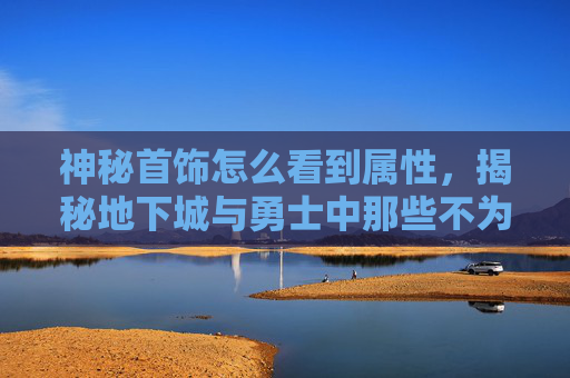 神秘首饰怎么看到属性,揭秘地下城与勇士中那些不为人知的神秘首饰 神秘首饰怎么看到属性,揭秘地下城与勇士中那些不为人知的神秘首饰
