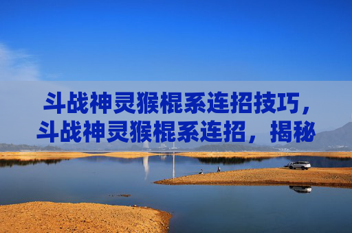斗战神灵猴棍系连招技巧,斗战神灵猴棍系连招,揭秘神猴的终极战斗艺术 斗战神灵猴棍系连招技巧,斗战神灵猴棍系连招,揭秘神猴的终极战斗艺术