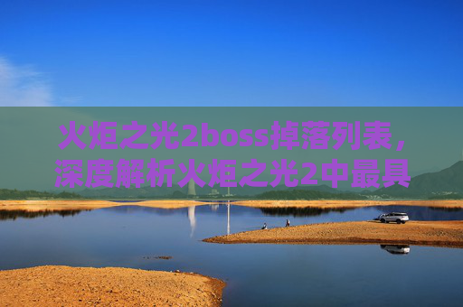 火炬之光2boss掉落列表，深度解析火炬之光2中最具挑战性的boss攻略