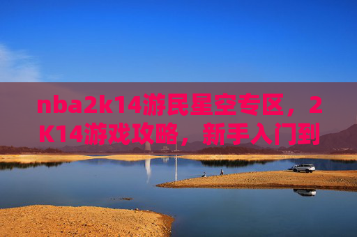 nba2k14游民星空专区,2K14游戏攻略,新手入门到高手进阶 nba2k14游民星空专区,2K14游戏攻略,新手入门到高手进阶