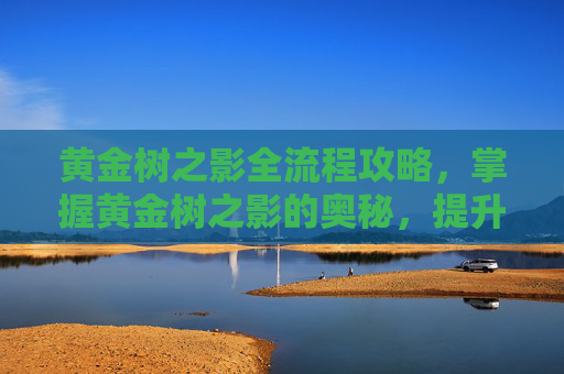 黄金树之影全流程攻略，掌握黄金树之影的奥秘，提升战力的终极攻略