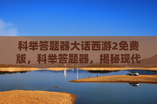 科举答题器大话西游2免费版,科举答题器,揭秘现代技术如何改变古代考试 科举答题器大话西游2免费版,科举答题器,揭秘现代技术如何改变古代考试