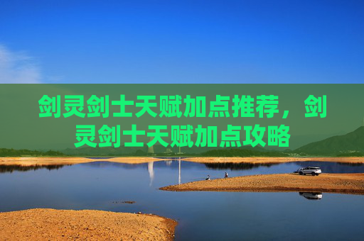 剑灵剑士天赋加点推荐，剑灵剑士天赋加点攻略