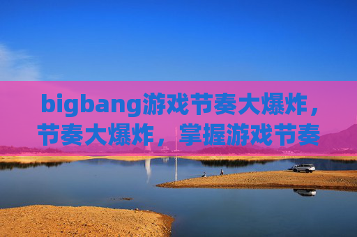 bigbang游戏节奏大爆炸，节奏大爆炸，掌握游戏节奏的艺术