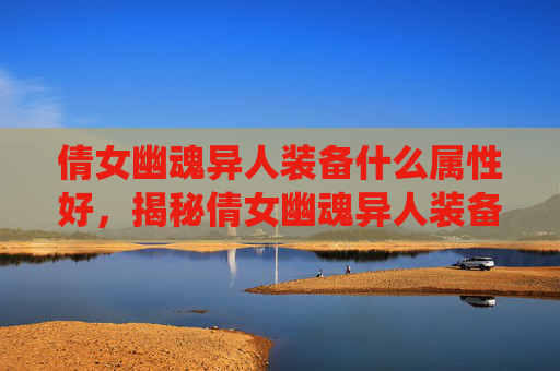 倩女幽魂异人装备什么属性好,揭秘倩女幽魂异人装备系统,打造你的专属传奇 倩女幽魂异人装备什么属性好,揭秘倩女幽魂异人装备系统,打造你的专属传奇