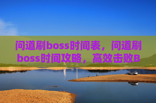 问道刷boss时间表,问道刷boss时间攻略,高效击败BOSS的秘诀 问道刷boss时间表,问道刷boss时间攻略,高效击败BOSS的秘诀