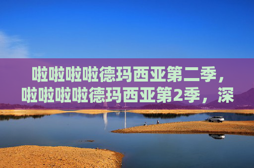 啦啦啦啦德玛西亚第二季，啦啦啦啦德玛西亚第2季，深入解析与实用攻略