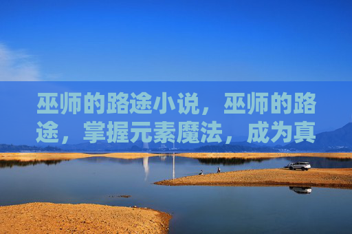 巫师的路途小说,巫师的路途,掌握元素魔法,成为真正的巫师 巫师的路途小说,巫师的路途,掌握元素魔法,成为真正的巫师