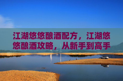 江湖悠悠酿酒配方，江湖悠悠酿酒攻略，从新手到高手的秘诀