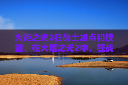 火炬之光2狂战士加点和技能，在火炬之光2中，狂战士作为近战输出职业，其技能加点策略对于提升战斗力至关重要。本文将为您提供一份详尽的狂战士技能加点攻略，帮助您在游戏中取得更好的成绩