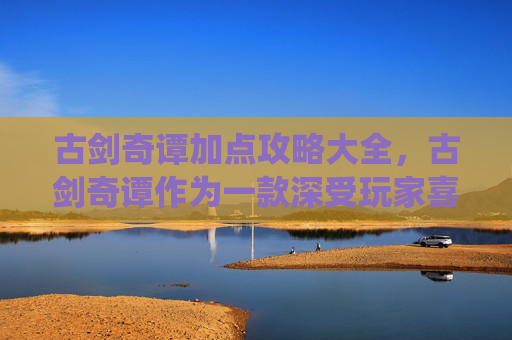 古剑奇谭加点攻略大全，古剑奇谭作为一款深受玩家喜爱的角色扮演游戏，其丰富的角色系统和多样的加点方式为玩家提供了极大的自由度。在这篇文章中，我们将深入探讨古剑奇谭中的加点策略，帮助玩家更好地理解如何分配资源以最大化角色潜力