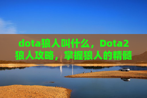 dota狼人叫什么,Dota2狼人攻略,掌握狼人的精髓,成为团队中的隐形杀手 dota狼人叫什么,Dota2狼人攻略,掌握狼人的精髓,成为团队中的隐形杀手