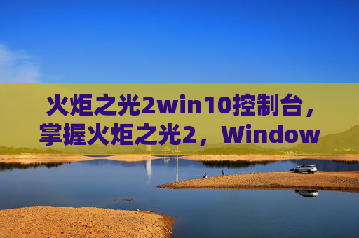 火炬之光2win10控制台，掌握火炬之光2，Windows 7控制台的终极指南
