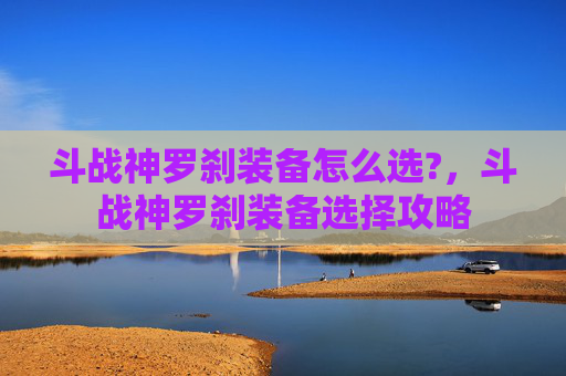 斗战神罗刹装备怎么选?，斗战神罗刹装备选择攻略