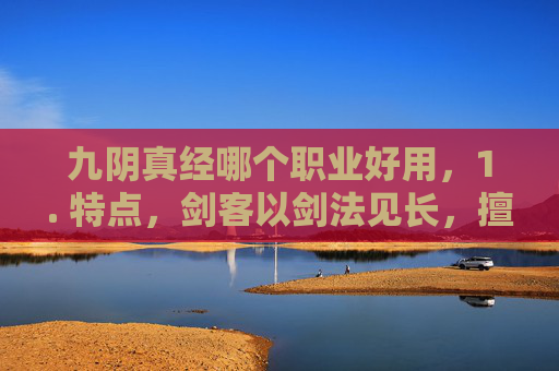 九阴真经哪个职业好用，1. 特点，剑客以剑法见长，擅长近战攻击，拥有较高的物理伤害输出能力。他们的动作敏捷，能够快速接近敌人并发动攻击，是团队中的主力输出角色