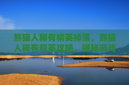熊猫人稀有精英掉落，熊猫人稀有精英攻略，揭秘游戏中的隐藏宝藏
