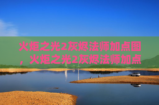 火炬之光2灰烬法师加点图，火炬之光2灰烬法师加点攻略