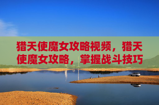 猎天使魔女攻略视频,猎天使魔女攻略,掌握战斗技巧,成为终极战士 猎天使魔女攻略视频,猎天使魔女攻略,掌握战斗技巧,成为终极战士