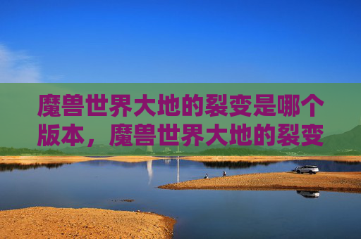 魔兽世界大地的裂变是哪个版本,魔兽世界大地的裂变,全面攻略指南 魔兽世界大地的裂变是哪个版本,魔兽世界大地的裂变,全面攻略指南