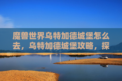 魔兽世界乌特加德城堡怎么去,乌特加德城堡攻略,探索中世纪的神秘堡垒 魔兽世界乌特加德城堡怎么去,乌特加德城堡攻略,探索中世纪的神秘堡垒