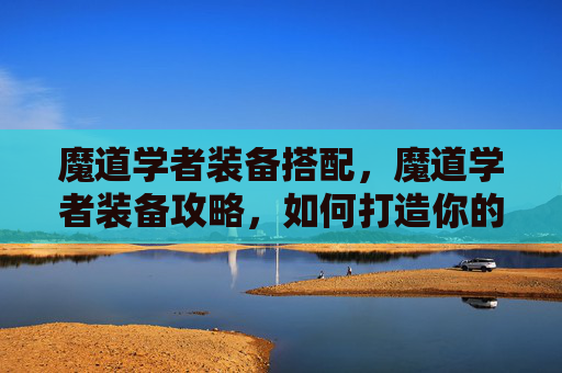 魔道学者装备搭配，魔道学者装备攻略，如何打造你的最强魔道角色