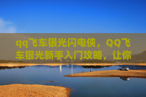 qq飞车银光闪电侠,QQ飞车银光新手入门攻略,让你在赛道上驰骋无忧! qq飞车银光闪电侠,QQ飞车银光新手入门攻略,让你在赛道上驰骋无忧!
