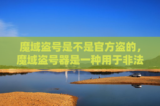 魔域盗号是不是官方盗的,魔域盗号器是一种用于非法获取他人游戏账号的恶意软件。以下是一篇关于如何防范和应对魔域盗号器的攻略文章 魔域盗号是不是官方盗的,魔域盗号器是一种用于非法获取他人游戏账号的恶意软件。以下是一篇关于如何防范和应对魔域盗号器的攻略文章