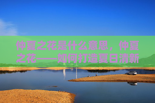 仲夏之花是什么意思,仲夏之花——如何打造夏日清新花园 仲夏之花是什么意思,仲夏之花——如何打造夏日清新花园