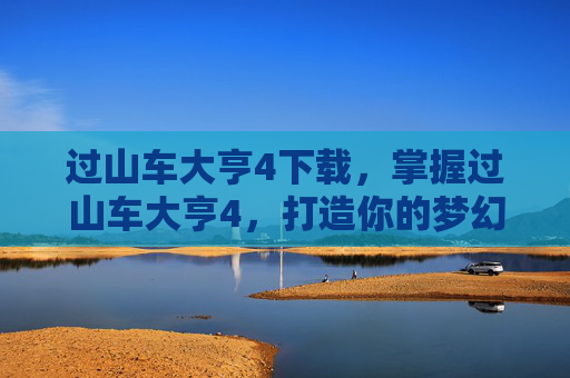 过山车大亨4下载，掌握过山车大亨4，打造你的梦幻主题公园
